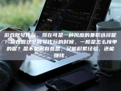 沛县游戏账号代玩，现在可是一种风靡的兼职选择呢！你在做这个账号代玩的时候，一般是怎么接单的呢？是不是很有意思，又能积累经验，还能赚钱。