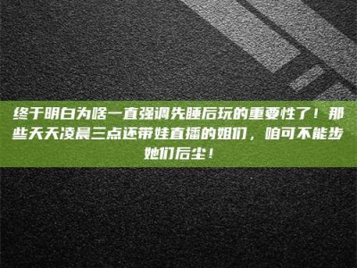 沛县终于明白为啥一直强调先睡后玩的重要性了！那些天天凌晨三点还带娃直播的姐们，咱可不能步她们后尘！