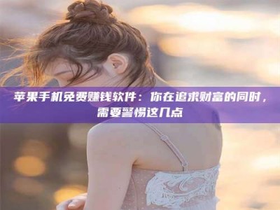 沛县苹果手机免费赚钱软件：你在追求财富的同时，需要警惕这几点