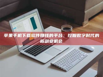 沛县苹果手机下载软件赚钱的平台：挖掘数字时代的新副业机会