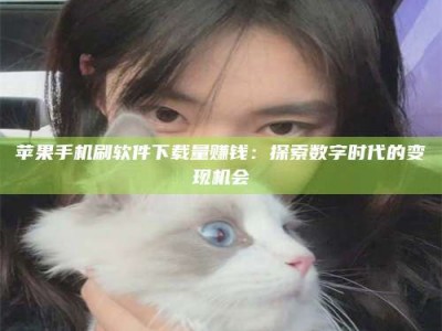 沛县苹果手机刷软件下载量赚钱：探索数字时代的变现机会